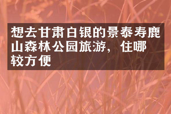 想去甘肃白银的景泰寿鹿山森林公园旅游，住哪比较方便
