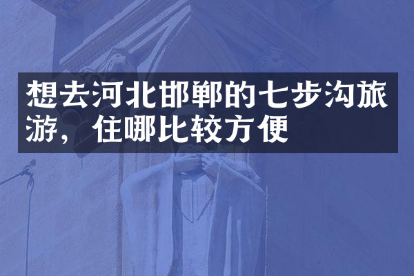 想去河北邯郸的七步沟旅游，住哪比较方便