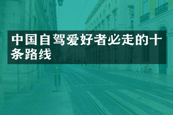 中国自驾爱好者必走的十条路线