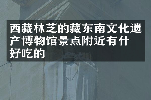 西藏林芝的藏东南文化遗产博物馆景点附近有什么好吃的
