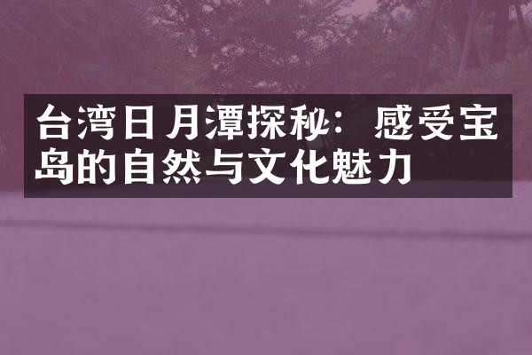 台湾日月潭探秘：感受宝岛的自然与文化魅力