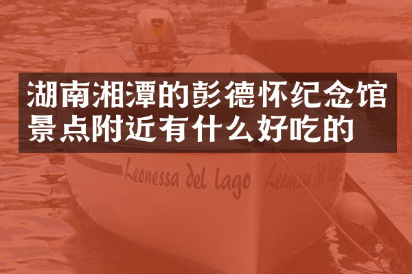湖南湘潭的彭德怀纪念馆景点附近有什么好吃的