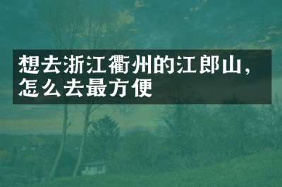 想去浙江衢州的江郎山，怎么去最方便