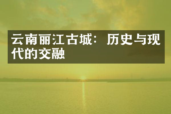 云南丽江古城：历史与现代的交融