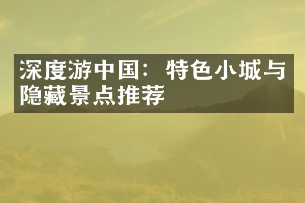 深度游中国：特色小城与隐藏景点推荐