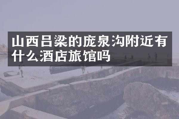 山西吕梁的庞泉沟附近有什么酒店旅馆吗