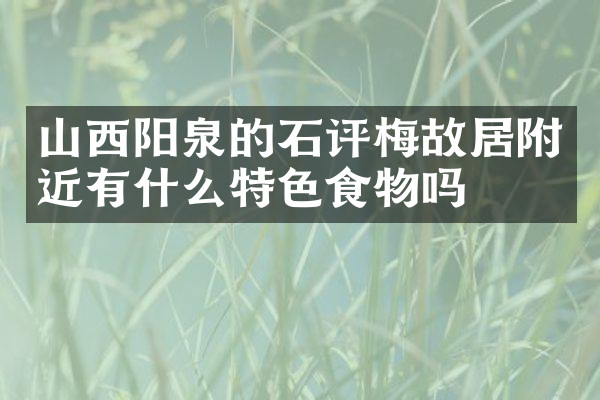 山西阳泉的石评梅故居附近有什么特色食物吗