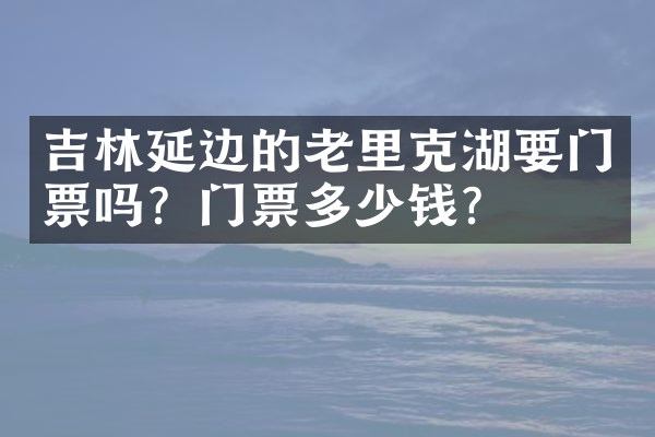 吉林延边的老里克湖要门票吗？门票多少钱？