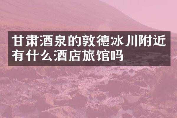 甘肃酒泉的敦德冰川附近有什么酒店旅馆吗