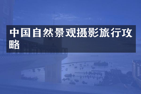 中国自然景观摄影旅行攻略