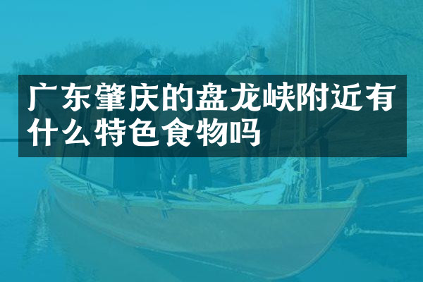 广东肇庆的盘龙峡附近有什么特色食物吗