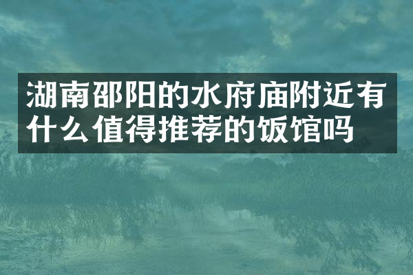 湖南邵阳的水府庙附近有什么值得推荐的饭馆吗