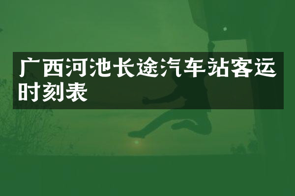 广西河池长途汽车站客运时刻表