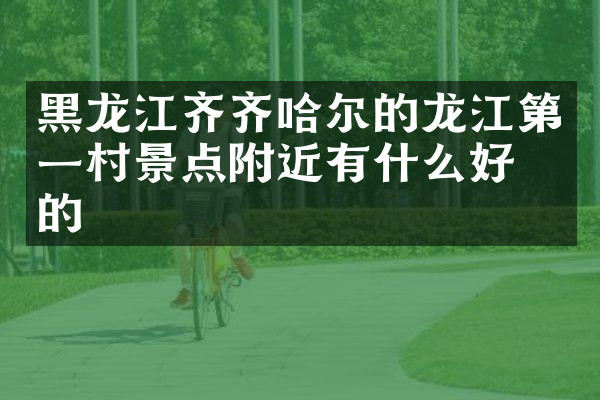 黑龙江齐齐哈尔的龙江第一村景点附近有什么好吃的