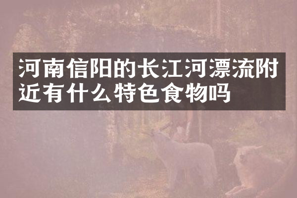 河南信阳的长江河漂流附近有什么特色食物吗