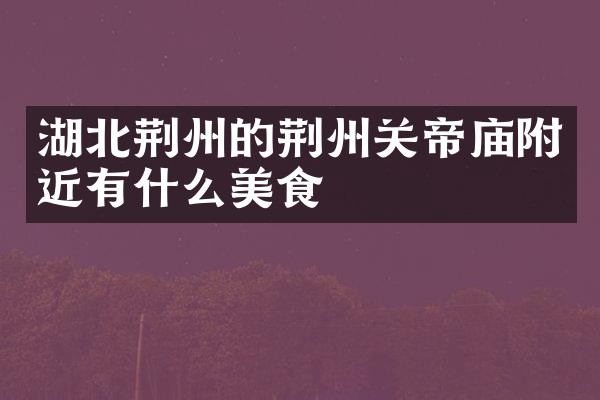 湖北荆州的荆州关帝庙附近有什么美食