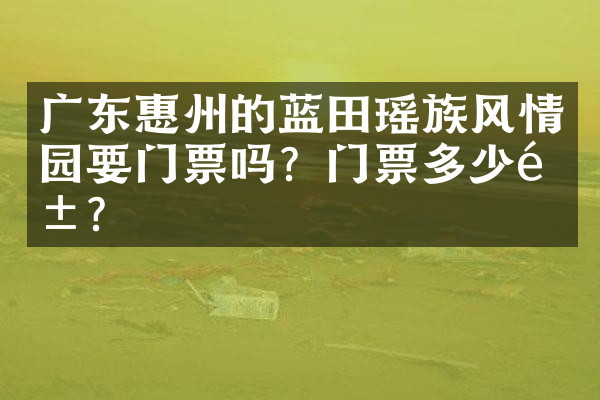 广东惠州的蓝田瑶族风情园要门票吗？门票多少钱？