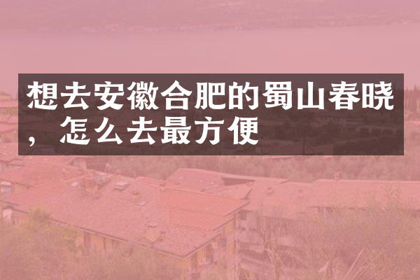 想去安徽合肥的蜀山春晓，怎么去最方便