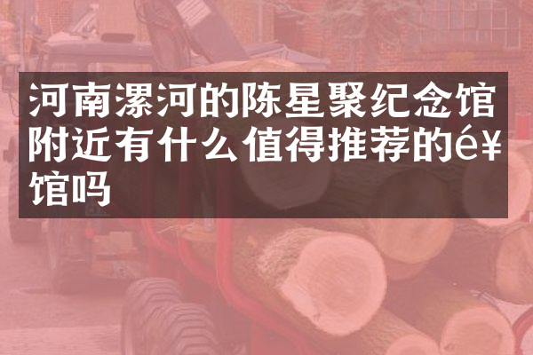 河南漯河的陈星聚纪念馆附近有什么值得推荐的饭馆吗
