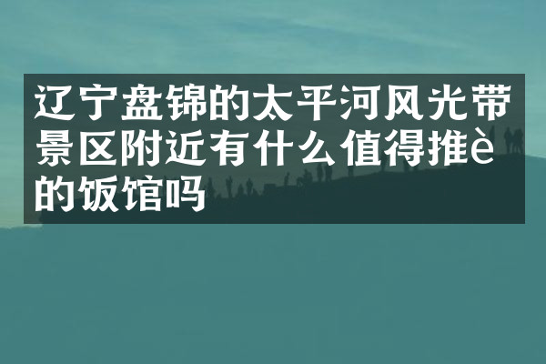辽宁盘锦的太平河风光带景区附近有什么值得推荐的饭馆吗