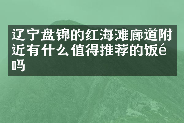 辽宁盘锦的红海滩廊道附近有什么值得推荐的饭馆吗