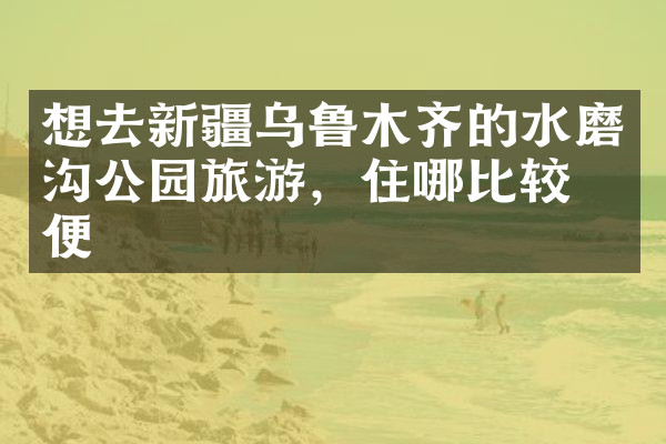 想去新疆乌鲁木齐的水磨沟公园旅游，住哪比较方便