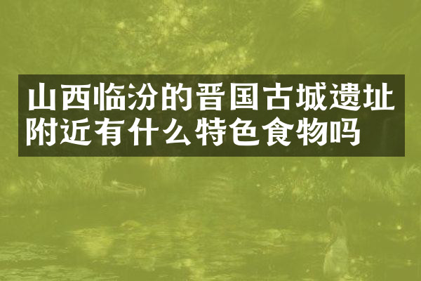 山西临汾的晋国古城遗址附近有什么特色食物吗