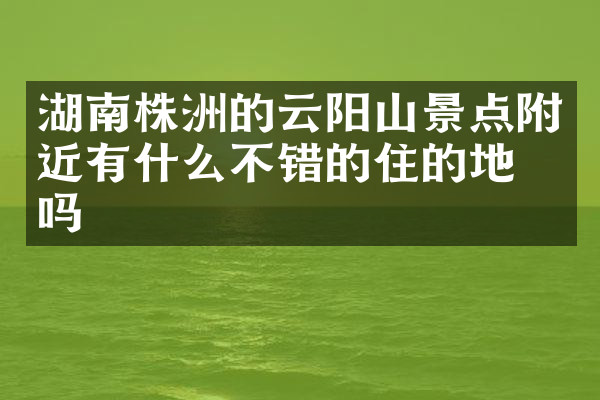 湖南株洲的云阳山景点附近有什么不错的住的地方吗