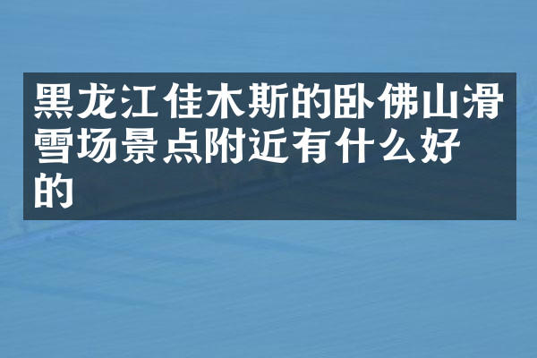 黑龙江佳木斯的卧佛山滑雪场景点附近有什么好吃的
