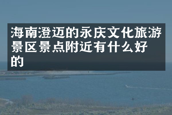 海南澄迈的永庆文化旅游景区景点附近有什么好吃的