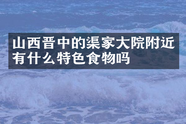 山西晋中的渠家大院附近有什么特色食物吗