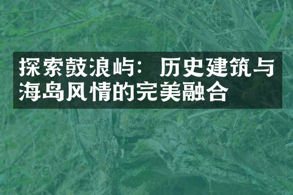 探索鼓浪屿：历史建筑与海岛风情的完美融合