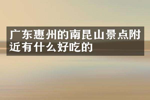 广东惠州的南昆山景点附近有什么好吃的