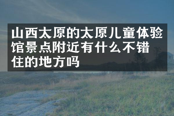 山西太原的太原儿童体验馆景点附近有什么不错的住的地方吗