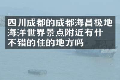 四川成都的成都海昌极地海洋世界景点附近有什么不错的住的地方吗