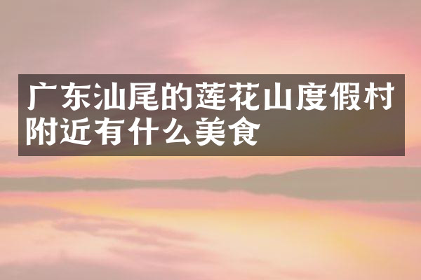 广东汕尾的莲花山度假村附近有什么美食