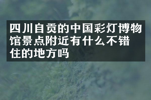 四川自贡的中国彩灯博物馆景点附近有什么不错的住的地方吗