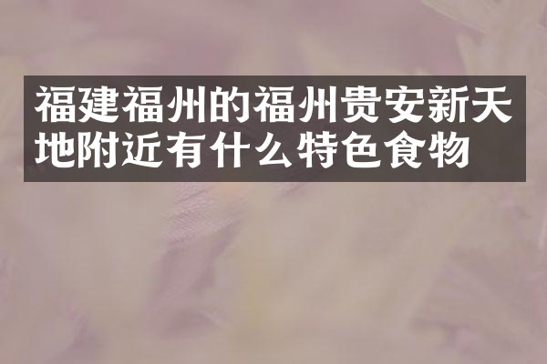 福建福州的福州贵安新天地附近有什么特色食物吗
