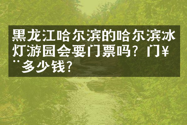 黑龙江哈尔滨的哈尔滨冰灯游园会要门票吗？门票多少钱？