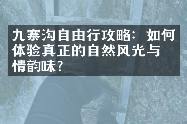 九寨沟自由行攻略：如何体验真正的自然风光与人情韵味？
