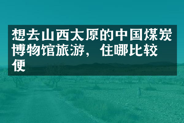想去山西太原的中国煤炭博物馆旅游，住哪比较方便