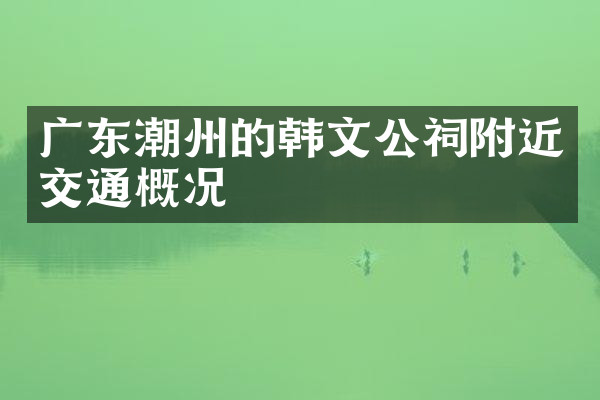 广东潮州的韩文公祠附近交通概况