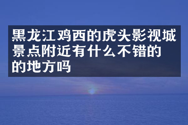 黑龙江鸡西的虎头影视城景点附近有什么不错的住的地方吗