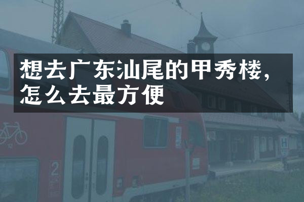 想去广东汕尾的甲秀楼，怎么去最方便