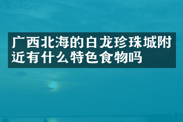 广西北海的白龙珍珠城附近有什么特色食物吗