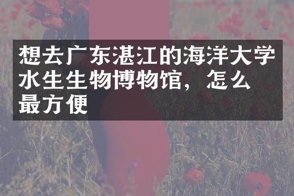 想去广东湛江的海洋大学水生生物博物馆，怎么去最方便