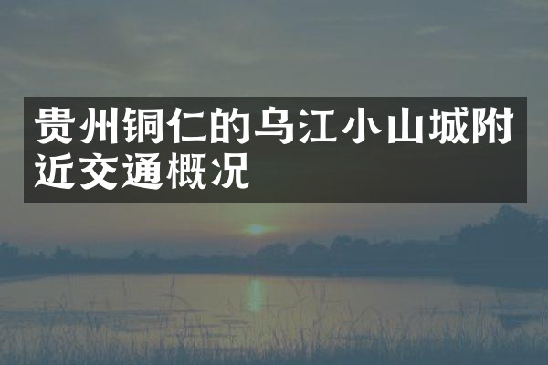 贵州铜仁的乌江小山城附近交通概况