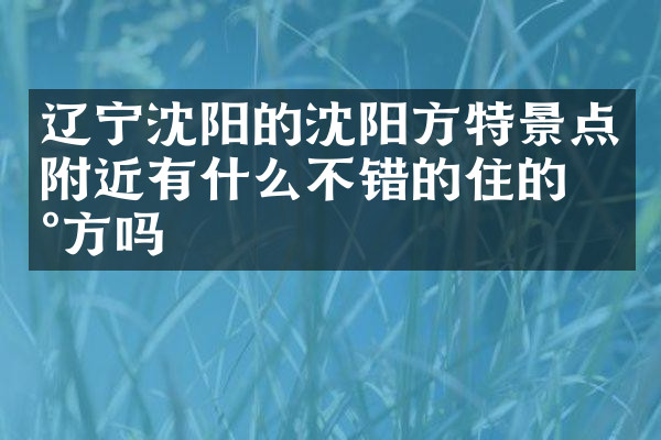 辽宁沈阳的沈阳方特景点附近有什么不错的住的地方吗