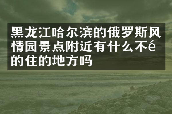黑龙江哈尔滨的俄罗斯风情园景点附近有什么不错的住的地方吗