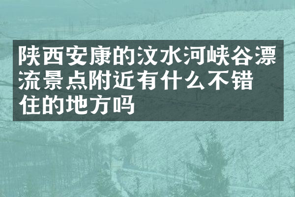 陕西安康的汶水河峡谷漂流景点附近有什么不错的住的地方吗
